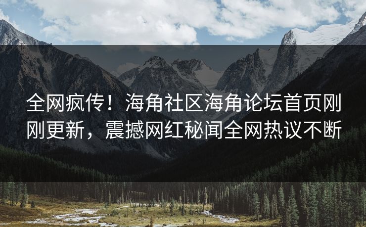 全网疯传！海角社区海角论坛首页刚刚更新，震撼网红秘闻全网热议不断