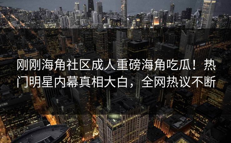 刚刚海角社区成人重磅海角吃瓜！热门明星内幕真相大白，全网热议不断