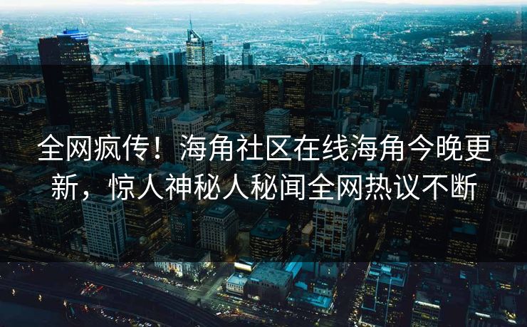 全网疯传！海角社区在线海角今晚更新，惊人神秘人秘闻全网热议不断