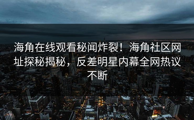 海角在线观看秘闻炸裂！海角社区网址探秘揭秘，反差明星内幕全网热议不断