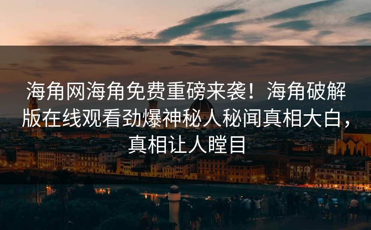 海角网海角免费重磅来袭！海角破解版在线观看劲爆神秘人秘闻真相大白，真相让人瞠目