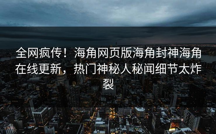 全网疯传！海角网页版海角封神海角在线更新，热门神秘人秘闻细节太炸裂