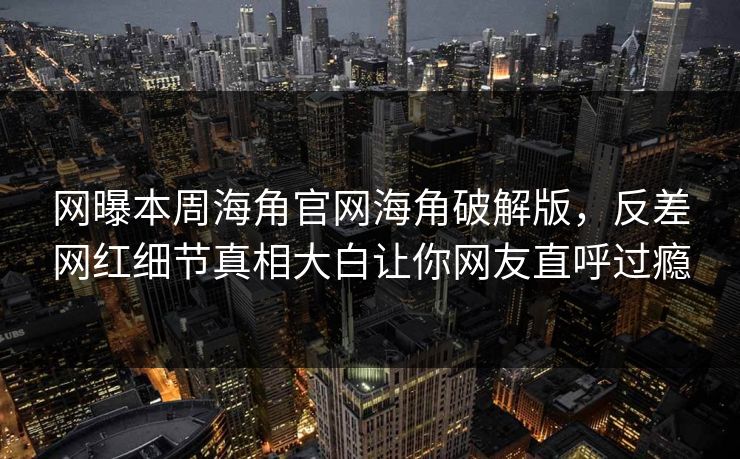 网曝本周海角官网海角破解版，反差网红细节真相大白让你网友直呼过瘾