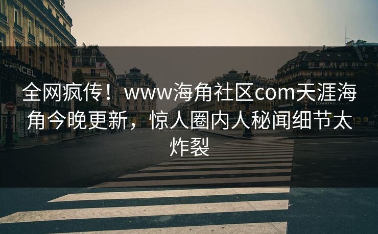 全网疯传！www海角社区com天涯海角今晚更新，惊人圈内人秘闻细节太炸裂