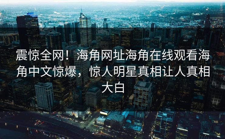 震惊全网！海角网址海角在线观看海角中文惊爆，惊人明星真相让人真相大白