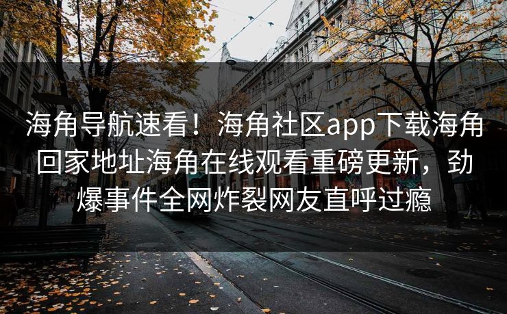 海角导航速看！海角社区app下载海角回家地址海角在线观看重磅更新，劲爆事件全网炸裂网友直呼过瘾