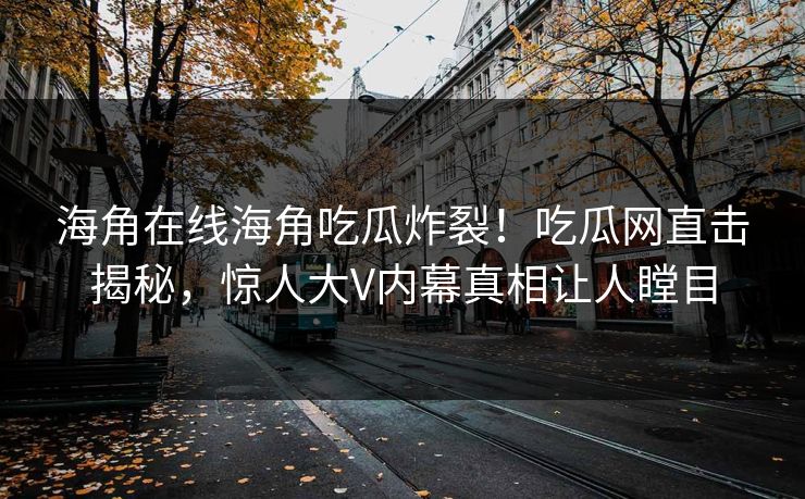 海角在线海角吃瓜炸裂！吃瓜网直击揭秘，惊人大V内幕真相让人瞠目