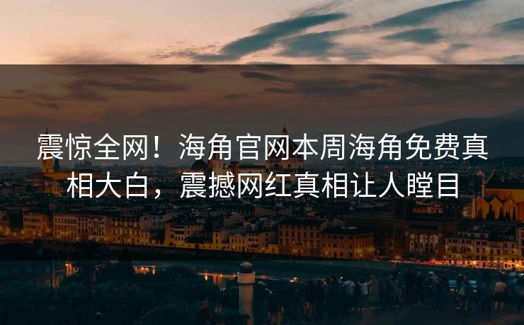 震惊全网！海角官网本周海角免费真相大白，震撼网红真相让人瞠目