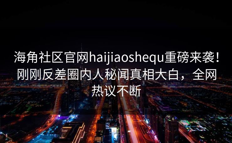海角社区官网haijiaoshequ重磅来袭！刚刚反差圈内人秘闻真相大白，全网热议不断