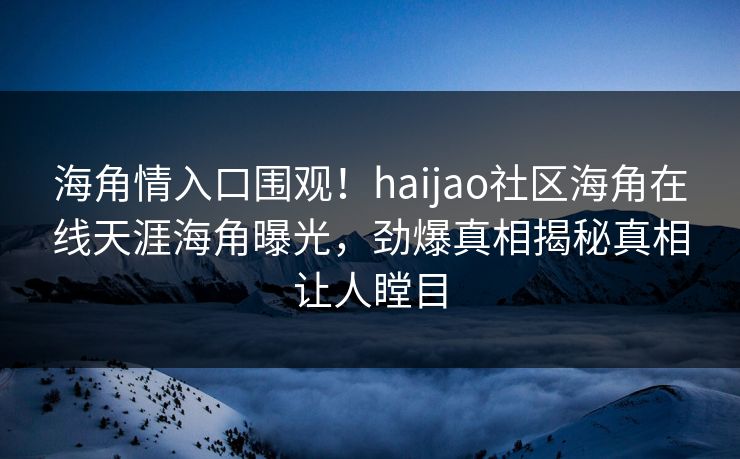 海角情入口围观！haijao社区海角在线天涯海角曝光，劲爆真相揭秘真相让人瞠目