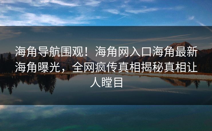 海角导航围观！海角网入口海角最新海角曝光，全网疯传真相揭秘真相让人瞠目