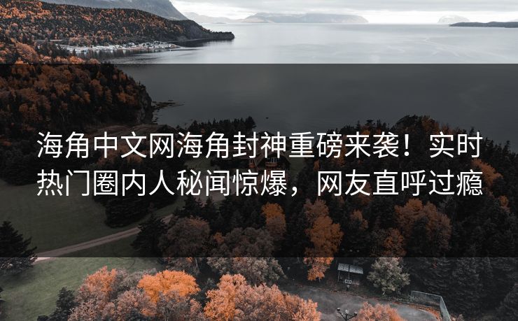 海角中文网海角封神重磅来袭！实时热门圈内人秘闻惊爆，网友直呼过瘾