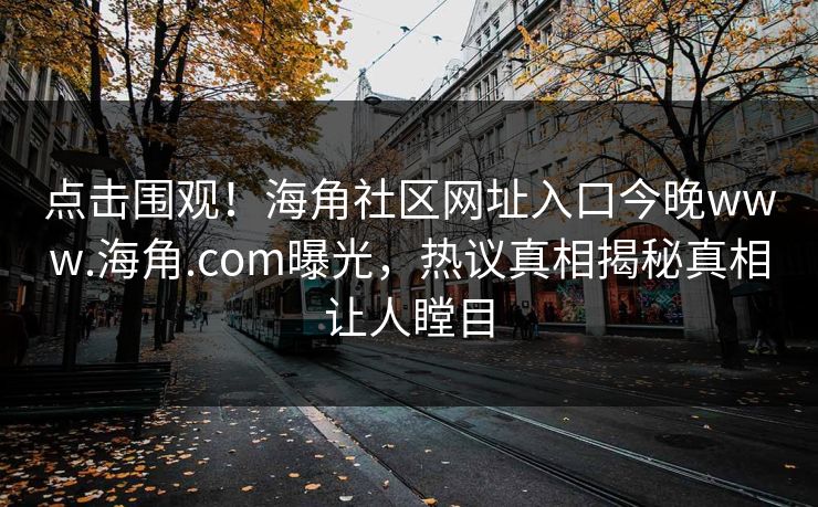 点击围观！海角社区网址入口今晚www.海角.com曝光，热议真相揭秘真相让人瞠目