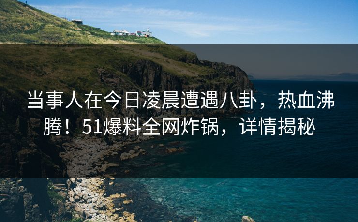 当事人在今日凌晨遭遇八卦，热血沸腾！51爆料全网炸锅，详情揭秘