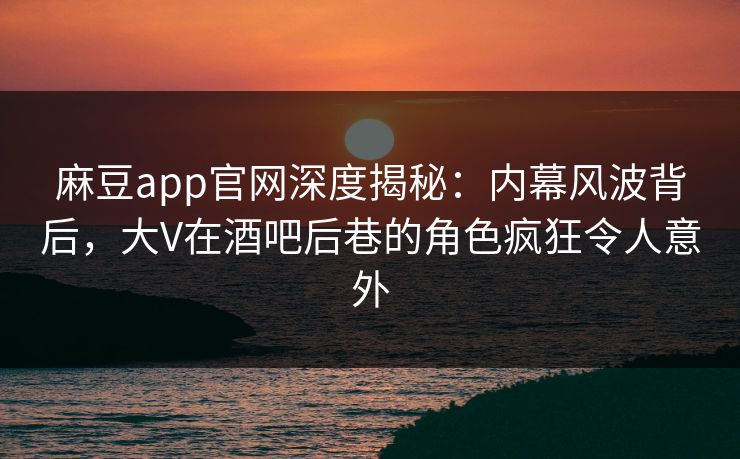 麻豆app官网深度揭秘：内幕风波背后，大V在酒吧后巷的角色疯狂令人意外