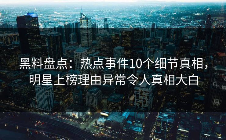 黑料盘点：热点事件10个细节真相，明星上榜理由异常令人真相大白