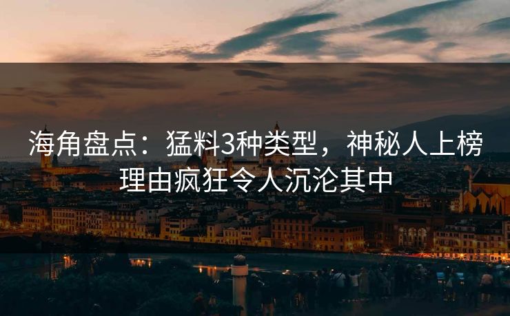 海角盘点：猛料3种类型，神秘人上榜理由疯狂令人沉沦其中