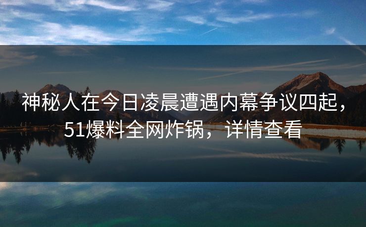 神秘人在今日凌晨遭遇内幕争议四起，51爆料全网炸锅，详情查看
