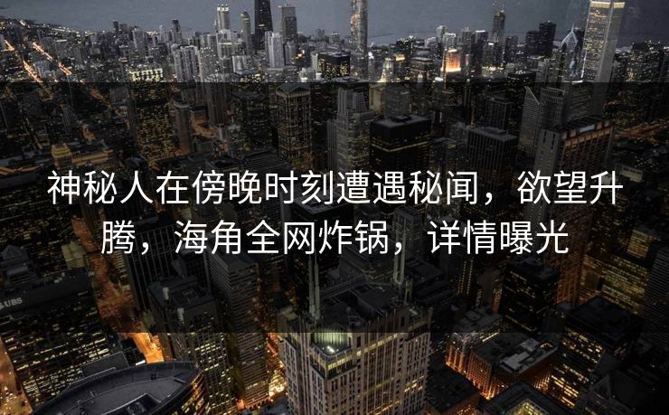 神秘人在傍晚时刻遭遇秘闻，欲望升腾，海角全网炸锅，详情曝光