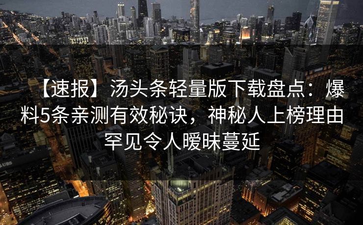 【速报】汤头条轻量版下载盘点：爆料5条亲测有效秘诀，神秘人上榜理由罕见令人暧昧蔓延