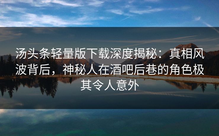 汤头条轻量版下载深度揭秘：真相风波背后，神秘人在酒吧后巷的角色极其令人意外
