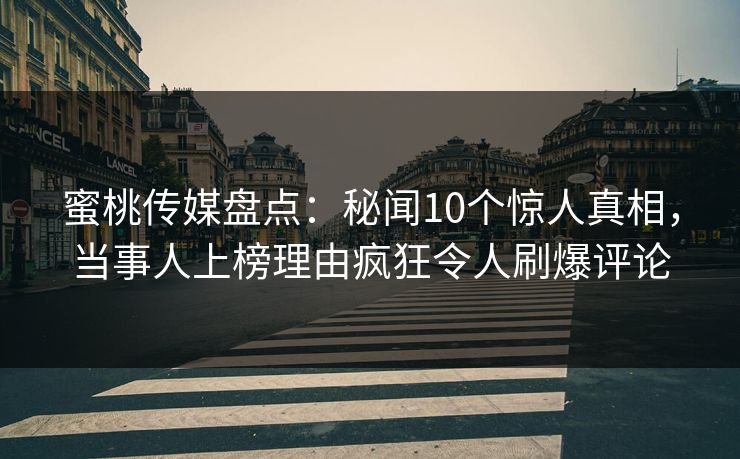 蜜桃传媒盘点：秘闻10个惊人真相，当事人上榜理由疯狂令人刷爆评论