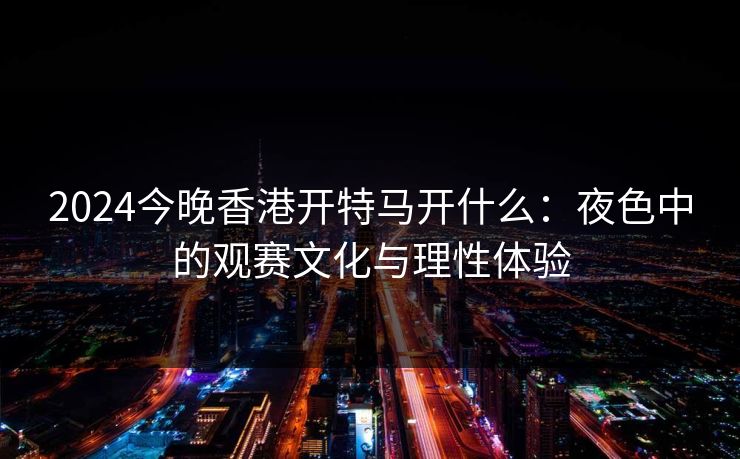 2024今晚香港开特马开什么：夜色中的观赛文化与理性体验