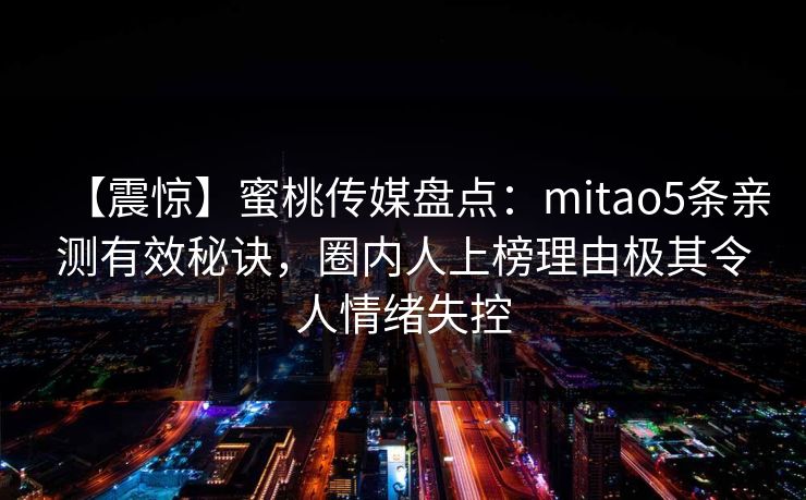 【震惊】蜜桃传媒盘点：mitao5条亲测有效秘诀，圈内人上榜理由极其令人情绪失控