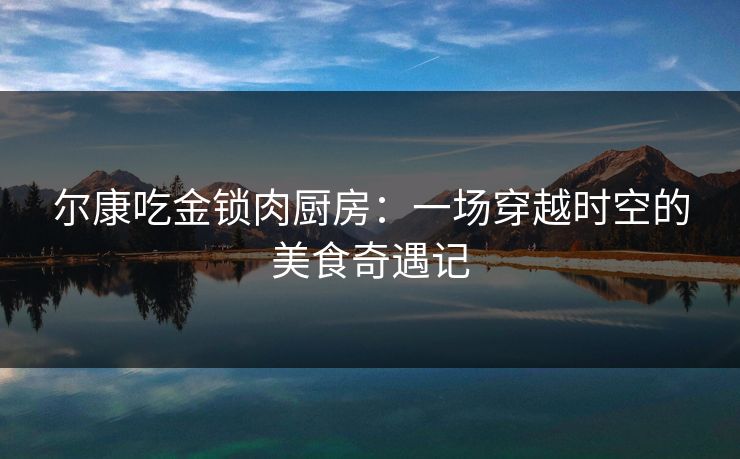 尔康吃金锁肉厨房：一场穿越时空的美食奇遇记