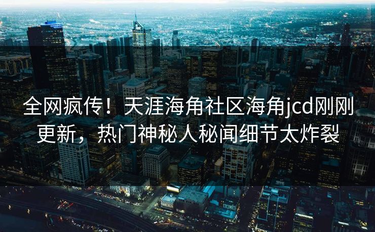 全网疯传！天涯海角社区海角jcd刚刚更新，热门神秘人秘闻细节太炸裂
