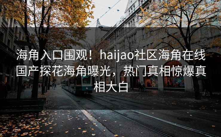 海角入口围观！haijao社区海角在线国产探花海角曝光，热门真相惊爆真相大白