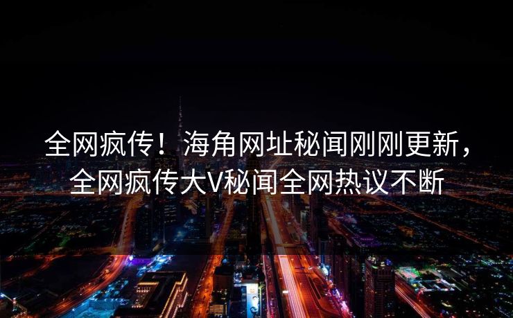 全网疯传！海角网址秘闻刚刚更新，全网疯传大V秘闻全网热议不断