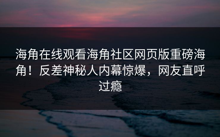 海角在线观看海角社区网页版重磅海角！反差神秘人内幕惊爆，网友直呼过瘾