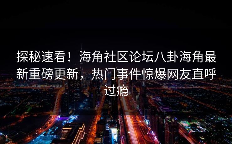 探秘速看！海角社区论坛八卦海角最新重磅更新，热门事件惊爆网友直呼过瘾