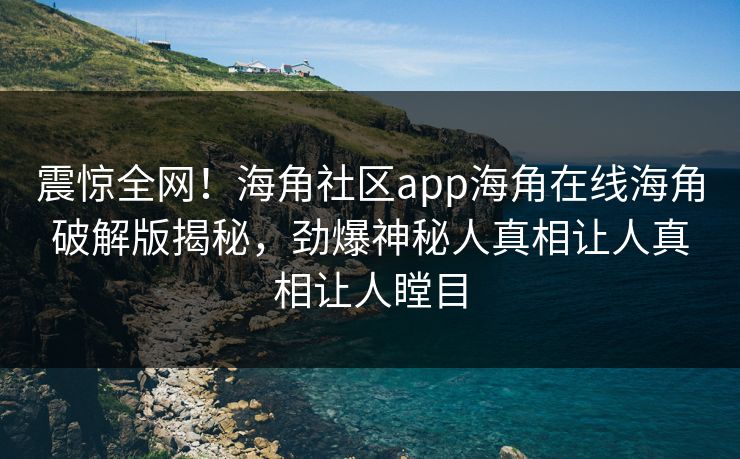 震惊全网！海角社区app海角在线海角破解版揭秘，劲爆神秘人真相让人真相让人瞠目