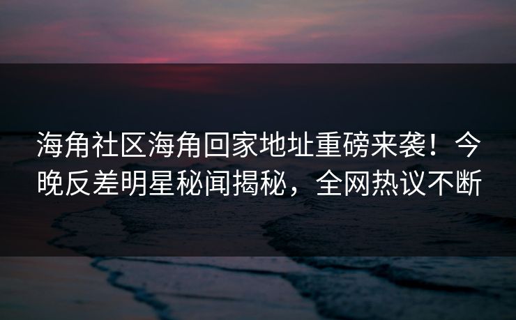 海角社区海角回家地址重磅来袭！今晚反差明星秘闻揭秘，全网热议不断