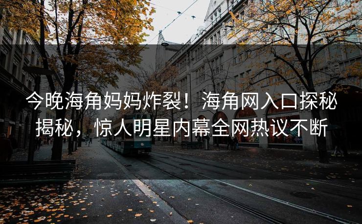 今晚海角妈妈炸裂！海角网入口探秘揭秘，惊人明星内幕全网热议不断