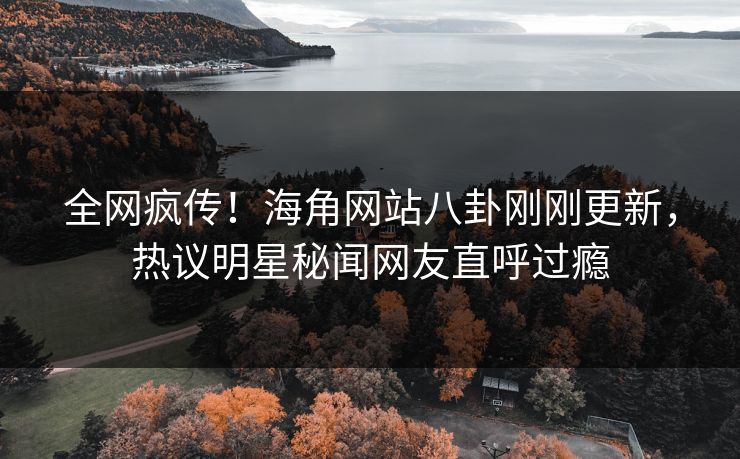 全网疯传！海角网站八卦刚刚更新，热议明星秘闻网友直呼过瘾