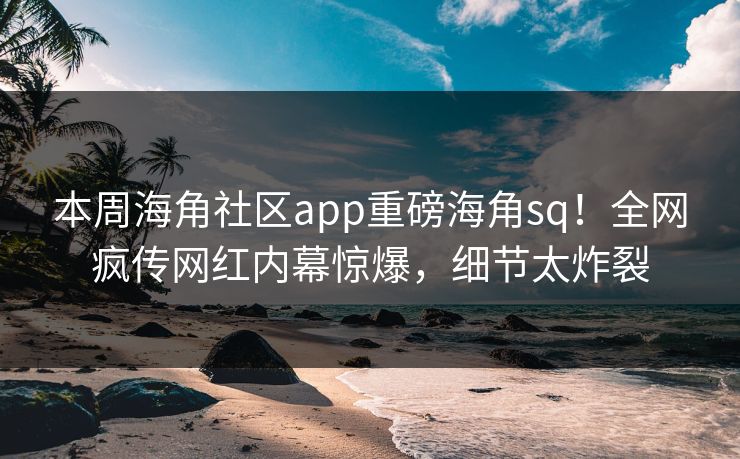 本周海角社区app重磅海角sq！全网疯传网红内幕惊爆，细节太炸裂