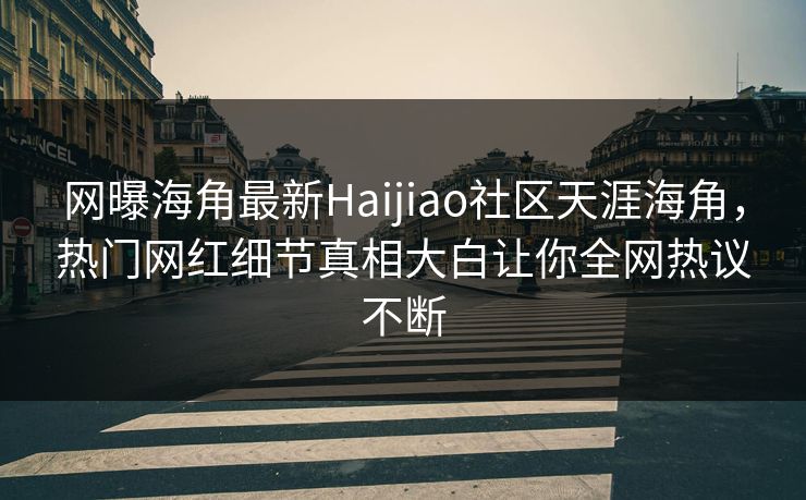 网曝海角最新Haijiao社区天涯海角，热门网红细节真相大白让你全网热议不断