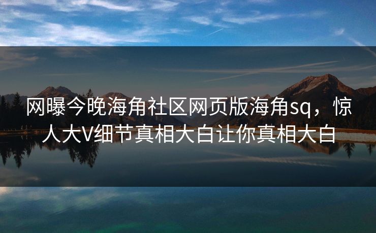 网曝今晚海角社区网页版海角sq，惊人大V细节真相大白让你真相大白