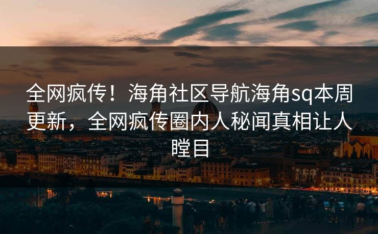 全网疯传！海角社区导航海角sq本周更新，全网疯传圈内人秘闻真相让人瞠目