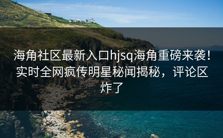 海角社区最新入口hjsq海角重磅来袭！实时全网疯传明星秘闻揭秘，评论区炸了