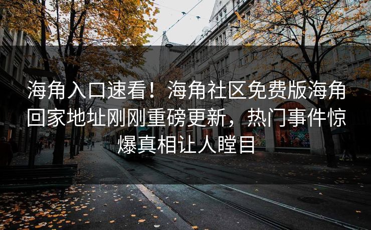 海角入口速看！海角社区免费版海角回家地址刚刚重磅更新，热门事件惊爆真相让人瞠目