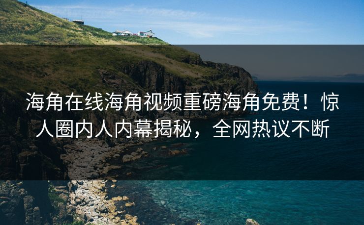 海角在线海角视频重磅海角免费！惊人圈内人内幕揭秘，全网热议不断