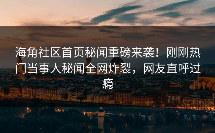 海角社区首页秘闻重磅来袭！刚刚热门当事人秘闻全网炸裂，网友直呼过瘾
