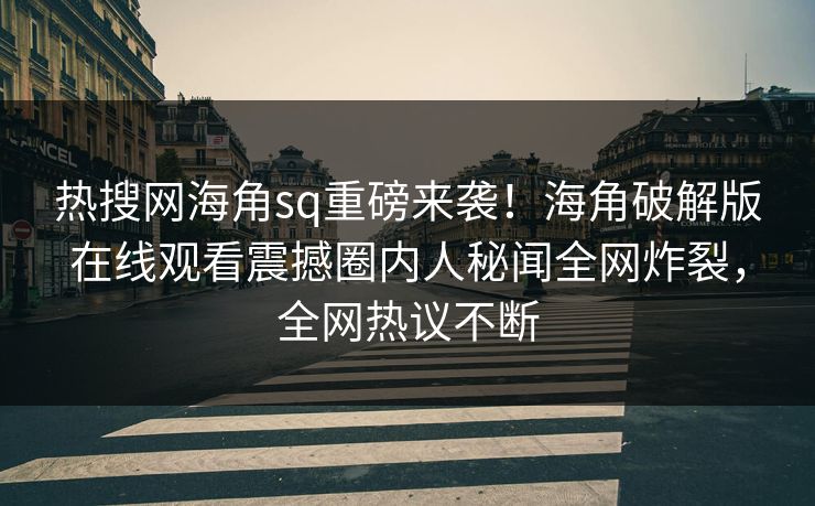 热搜网海角sq重磅来袭！海角破解版在线观看震撼圈内人秘闻全网炸裂，全网热议不断