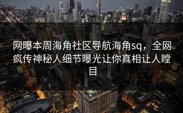网曝本周海角社区导航海角sq，全网疯传神秘人细节曝光让你真相让人瞠目