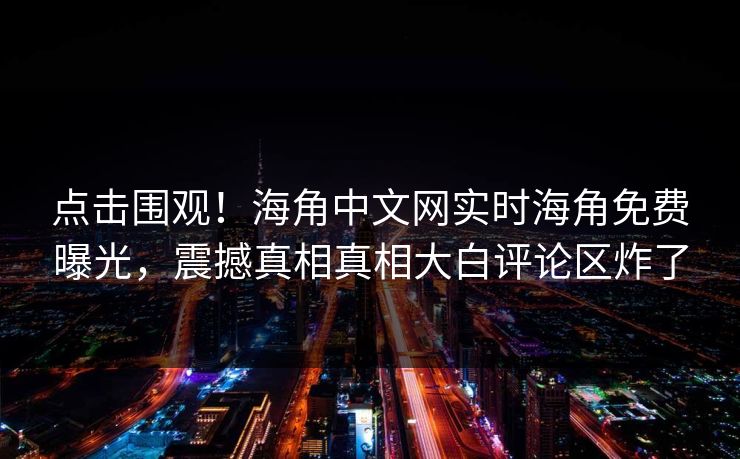 点击围观！海角中文网实时海角免费曝光，震撼真相真相大白评论区炸了
