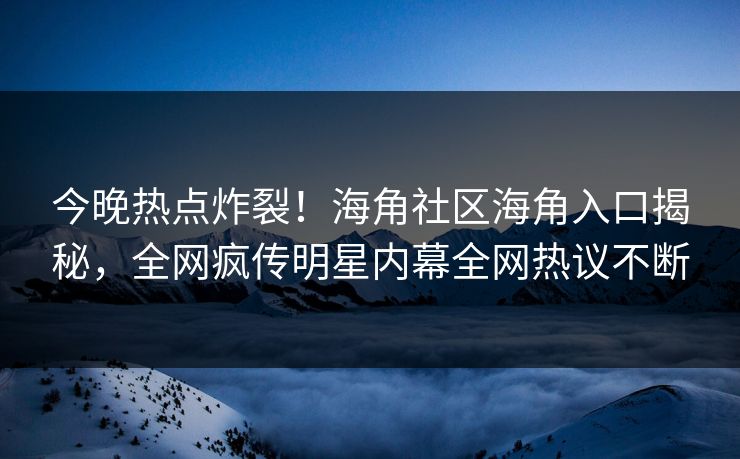 今晚热点炸裂！海角社区海角入口揭秘，全网疯传明星内幕全网热议不断